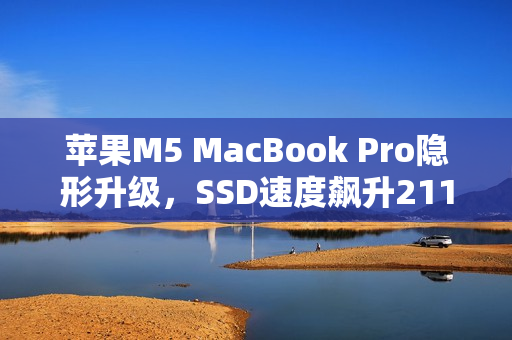 苹果M5 MacBook Pro隐形升级，SSD速度飙升211%