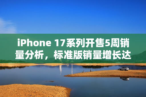 iPhone 17系列开售5周销量分析，标准版销量增长达125%与上代对比