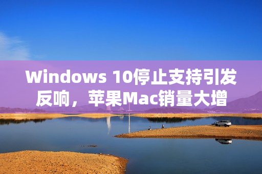 Windows 10停止支持引发反响，苹果Mac销量大增