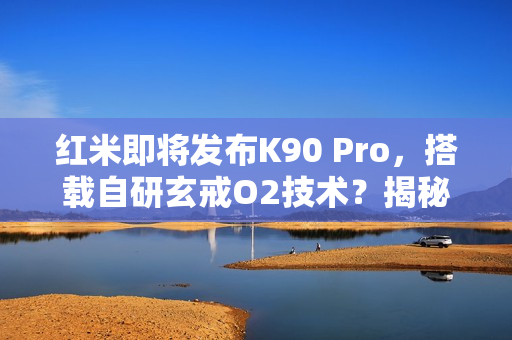 红米即将发布K90 Pro，搭载自研玄戒O2技术？揭秘全新旗舰配置！