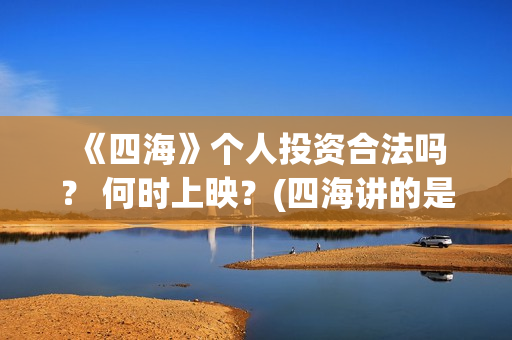  《四海》个人投资合法吗？ 何时上映？(四海讲的是什么)
