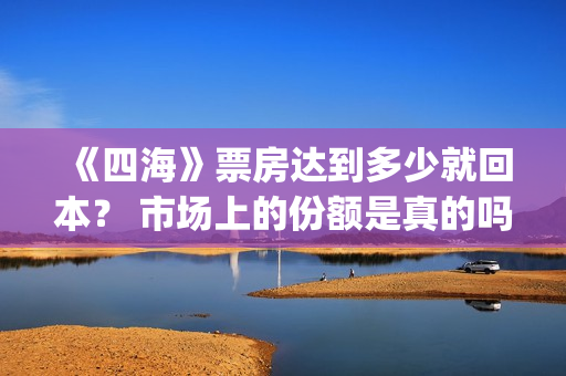 《四海》票房达到多少就回本？ 市场上的份额是真的吗？(四海电影出品公司是哪一家)