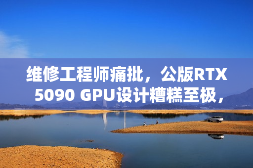 维修工程师痛批，公版RTX 5090 GPU设计糟糕至极，直言避免购买！
