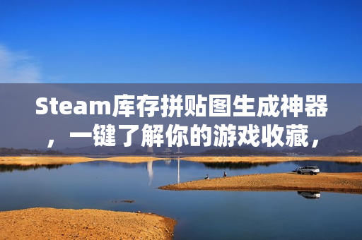 Steam库存拼贴图生成神器，一键了解你的游戏收藏，玩得越久图越精彩！
