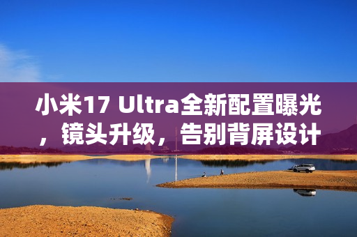 小米17 Ultra全新配置曝光,镜头升级,告别背屏设计 小米17 Ultra全新配置曝光,镜头升级,告别背屏设计