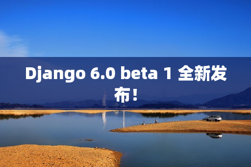 Django 6.0 beta 1 全新发布！