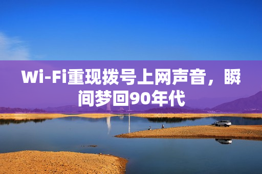 Wi-Fi重现拨号上网声音，瞬间梦回90年代