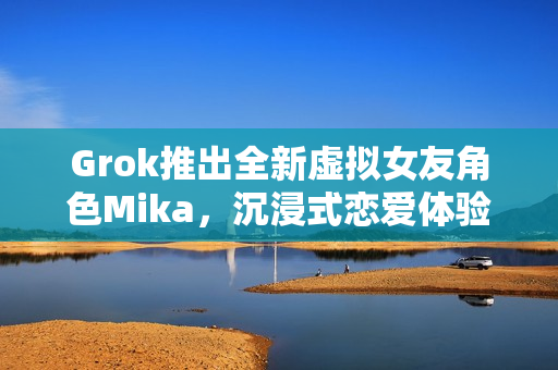 Grok推出全新虚拟女友角色Mika,沉浸式恋爱体验新篇章开启 Grok推出全新虚拟女友角色Mika,沉浸式恋爱体验新篇章开启