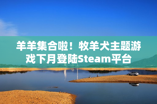 羊羊集合啦！牧羊犬主题游戏下月登陆Steam平台