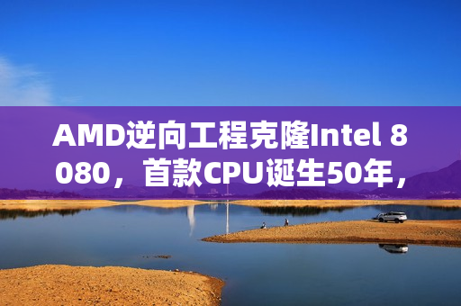 AMD逆向工程克隆Intel 8080,首款CPU诞生50年,成本美分级售价达700美元 AMD逆向工程克隆Intel 8080,首款CPU诞生50年,成本美分级售价达700美元