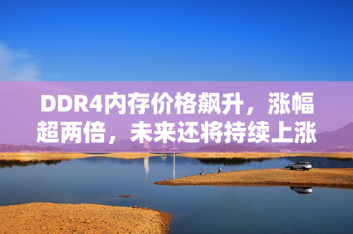 DDR4内存价格飙升，涨幅超两倍，未来还将持续上涨