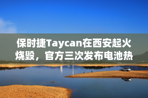 保时捷Taycan在西安起火烧毁，官方三次发布电池热失控风险召回