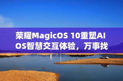 荣耀MagicOS 10重塑AI OS智慧交互体验，万事找YOYO的新革命