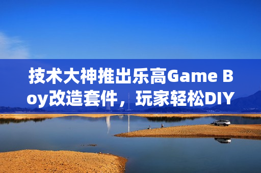 技术大神推出乐高Game Boy改造套件，玩家轻松DIY掌机体验