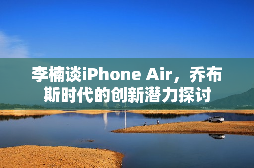 李楠谈iPhone Air，乔布斯时代的创新潜力探讨