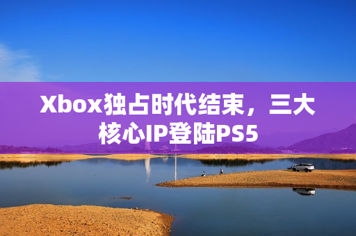 Xbox独占时代结束,三大核心IP登陆PS5 Xbox独占时代结束,三大核心IP登陆PS5