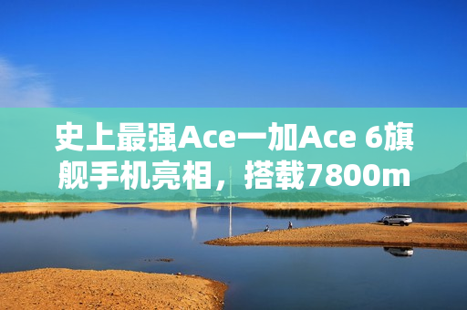 史上最强Ace一加Ace 6旗舰手机亮相，搭载7800mAh电池与超高刷新率屏幕重磅来袭