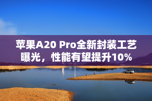 苹果A20 Pro全新封装工艺曝光，性能有望提升10%