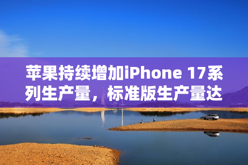 苹果持续增加iPhone 17系列生产量,标准版生产量达顶峰 苹果持续增加iPhone 17系列生产量,标准版生产量达顶峰