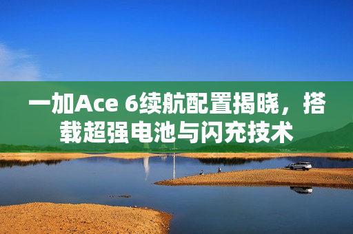 一加Ace 6续航配置揭晓，搭载超强电池与闪充技术