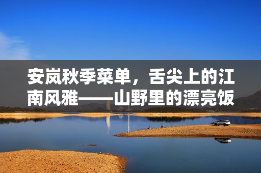 安岚秋季菜单，舌尖上的江南风雅——山野里的漂亮饭
