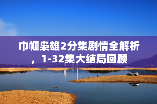 巾帼枭雄2分集剧情全解析，1-32集大结局回顾