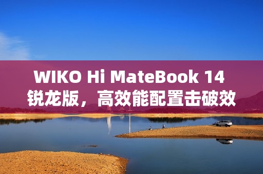 WIKO Hi MateBook 14 锐龙版，高效能配置击破效率焦虑，2.8KOLED护眼屏与AMD强芯带来卓越体验
