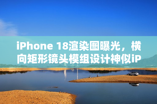iPhone 18渲染图曝光，横向矩形镜头模组设计神似iPhone 17 Pro？