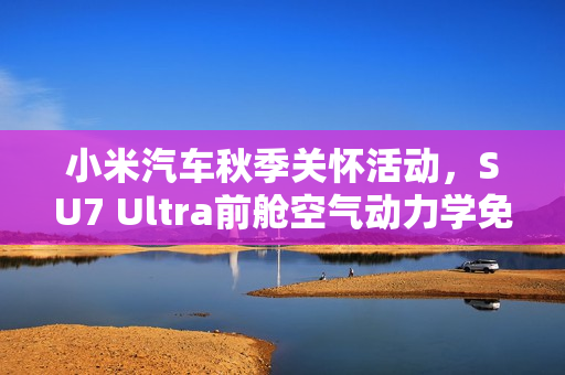 小米汽车秋季关怀活动，SU7 Ultra前舱空气动力学免费升级启动