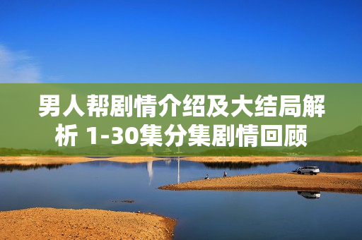 男人帮剧情介绍及大结局解析 1-30集分集剧情回顾