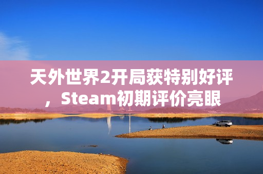 天外世界2开局获特别好评，Steam初期评价亮眼