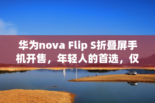 华为nova Flip S折叠屏手机开售，年轻人的首选，仅需3488元！