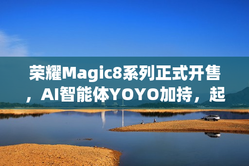 荣耀Magic8系列正式开售，AI智能体YOYO加持，起售价4499元