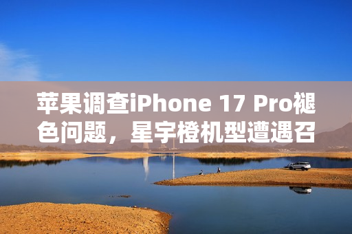 苹果调查iPhone 17 Pro褪色问题，星宇橙机型遭遇召回检测风波