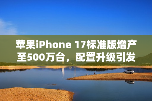 苹果iPhone 17标准版增产至500万台，配置升级引发市场热议