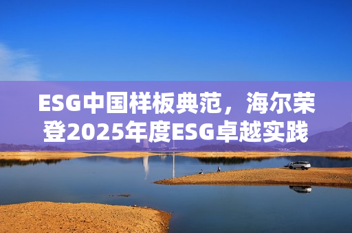 ESG中国样板典范,海尔荣登2025年度ESG卓越实践报告榜单 ESG中国样板典范,海尔荣登2025年度ESG卓越实践报告榜单