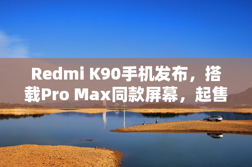 Redmi K90手机发布，搭载Pro Max同款屏幕，起售价2599元