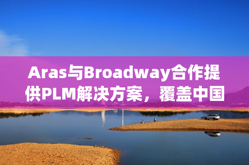 Aras与Broadway合作提供PLM解决方案，覆盖中国大陆和台湾地区