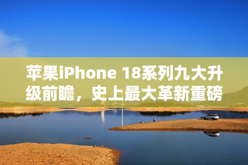 苹果iPhone 18系列九大升级前瞻，史上最大革新重磅来袭！