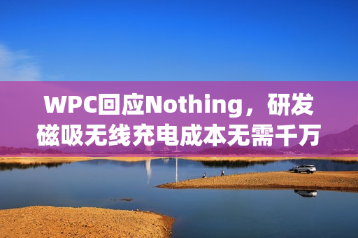 WPC回应Nothing，研发磁吸无线充电成本无需千万美元
