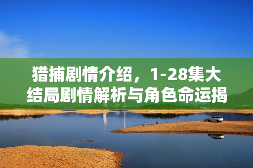 猎捕剧情介绍,1-28集大结局剧情解析与角色命运揭秘 猎捕剧情介绍,1-28集大结局剧情解析与角色命运揭秘
