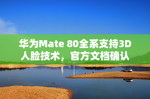 华为Mate 80全系支持3D人脸技术，官方文档确认