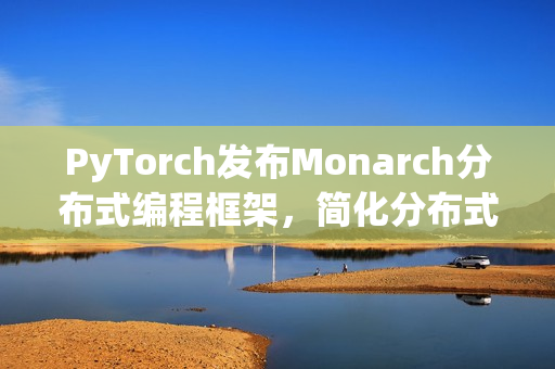 PyTorch发布Monarch分布式编程框架，简化分布式AI训练，实现单机化操作体验