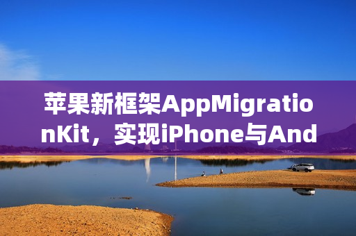 苹果新框架AppMigrationKit，实现iPhone与Android数据自由迁移标题。