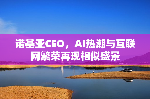 诺基亚CEO,AI热潮与互联网繁荣再现相似盛景 诺基亚CEO,AI热潮与互联网繁荣再现相似盛景