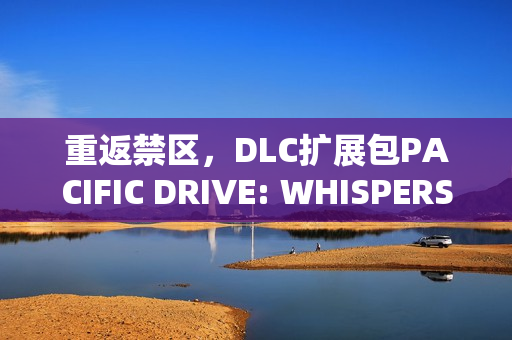 重返禁区，DLC扩展包PACIFIC DRIVE: WHISPERS IN THE WOODS推出