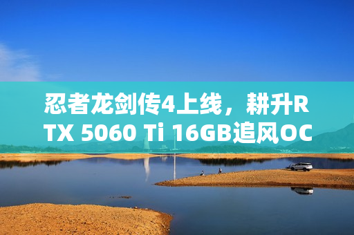 忍者龙剑传4上线，耕升RTX 5060 Ti 16GB追风OC助力忍者冒险之旅！
