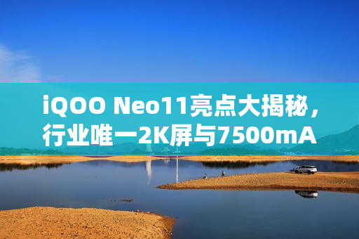 iQOO Neo11亮点大揭秘，行业唯一2K屏与7500mA超大电池结合