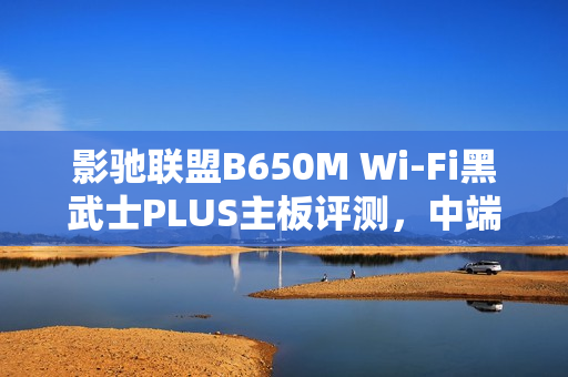 影驰联盟B650M Wi-Fi黑武士PLUS主板评测，中端装机优选方案！