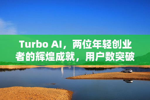 Turbo AI,两位年轻创业者的辉煌成就,用户数突破500万 Turbo AI,两位年轻创业者的辉煌成就,用户数突破500万